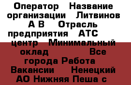 Оператор › Название организации ­ Литвинов А.В. › Отрасль предприятия ­ АТС, call-центр › Минимальный оклад ­ 25 000 - Все города Работа » Вакансии   . Ненецкий АО,Нижняя Пеша с.